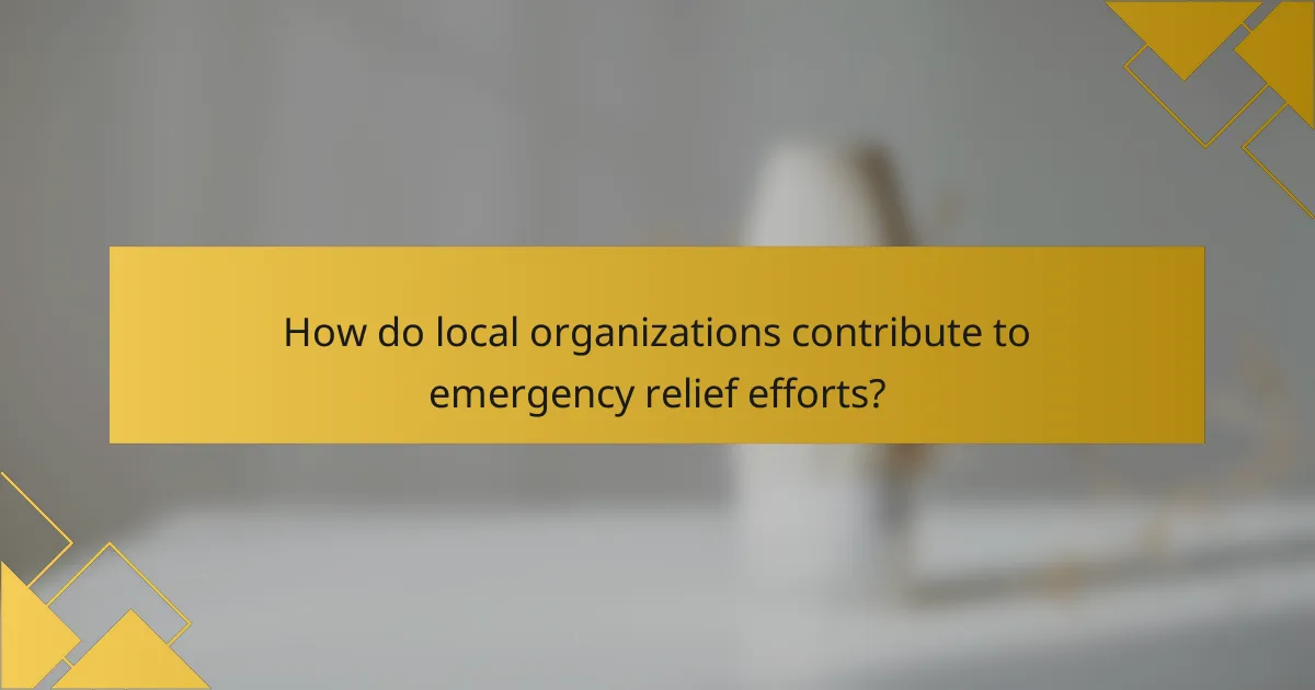 How do local organizations contribute to emergency relief efforts?