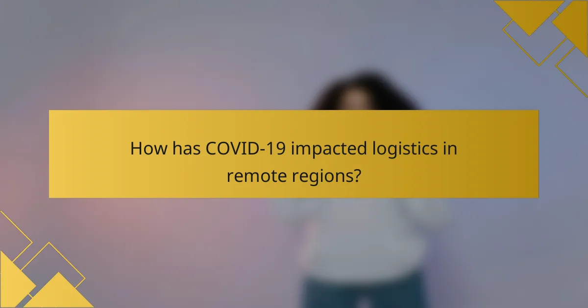 How has COVID-19 impacted logistics in remote regions?
