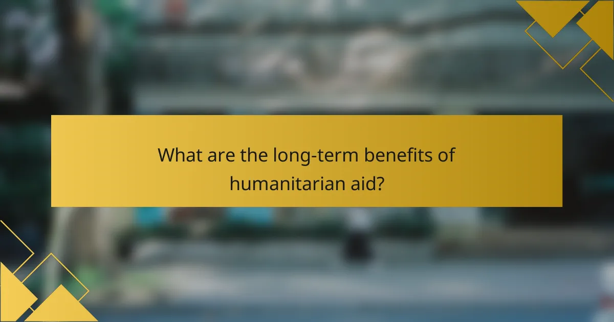 What are the long-term benefits of humanitarian aid?