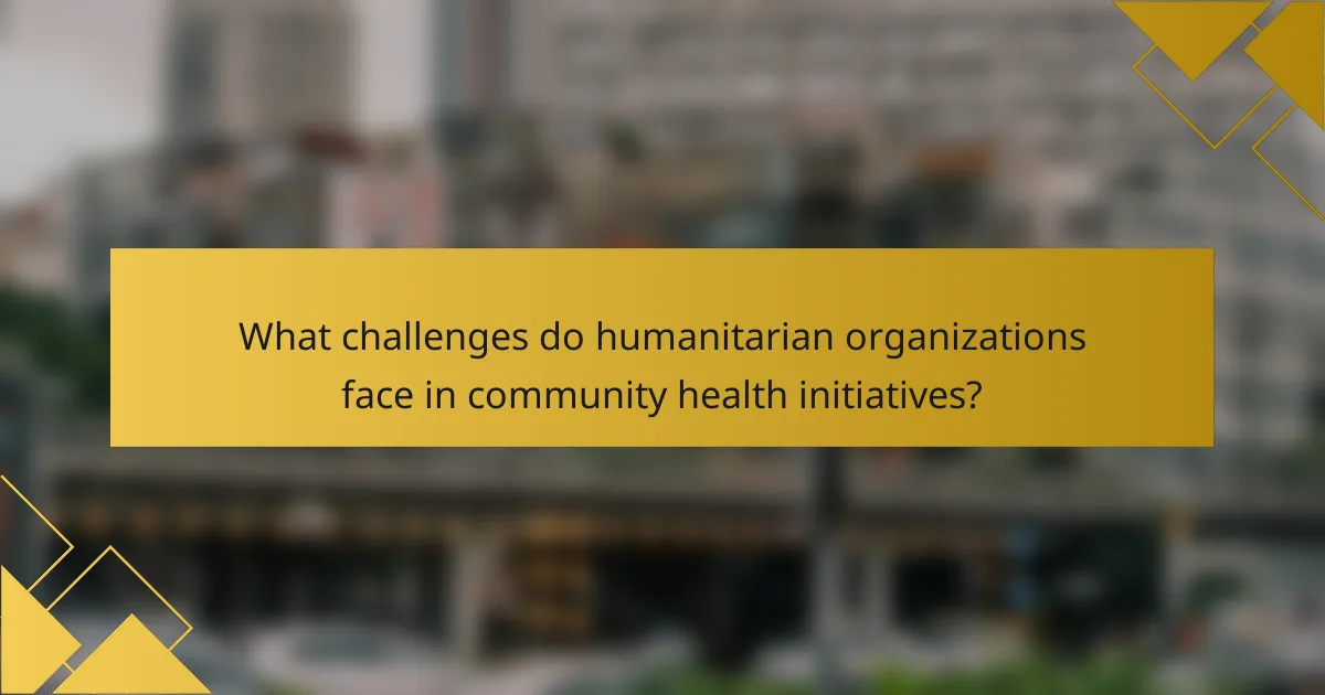 What challenges do humanitarian organizations face in community health initiatives?